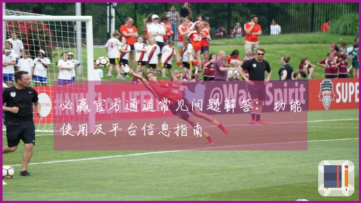 必赢官方通道常见问题解答：功能使用及平台信息指南