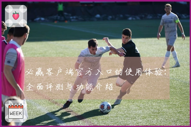 必赢客户端官方入口的使用体验：全面评测与功能介绍