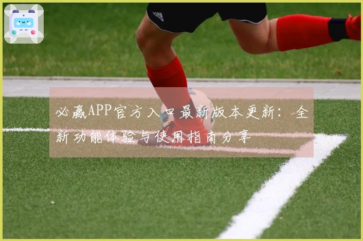 必赢APP官方入口最新版本更新：全新功能体验与使用指南分享