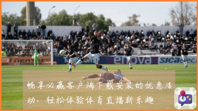 畅享必赢客户端下载安装的优惠活动，轻松体验体育直播新乐趣