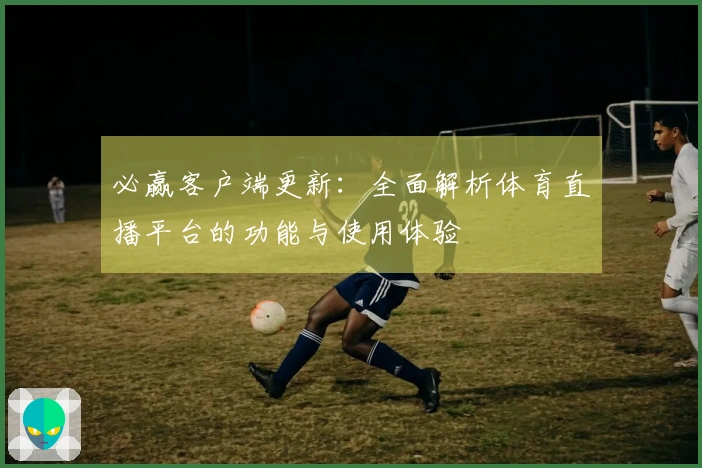 必赢客户端更新：全面解析体育直播平台的功能与使用体验