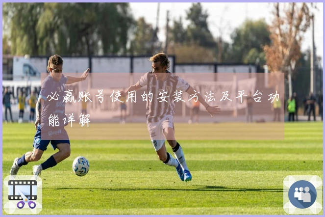 必赢账号使用的安装方法及平台功能详解