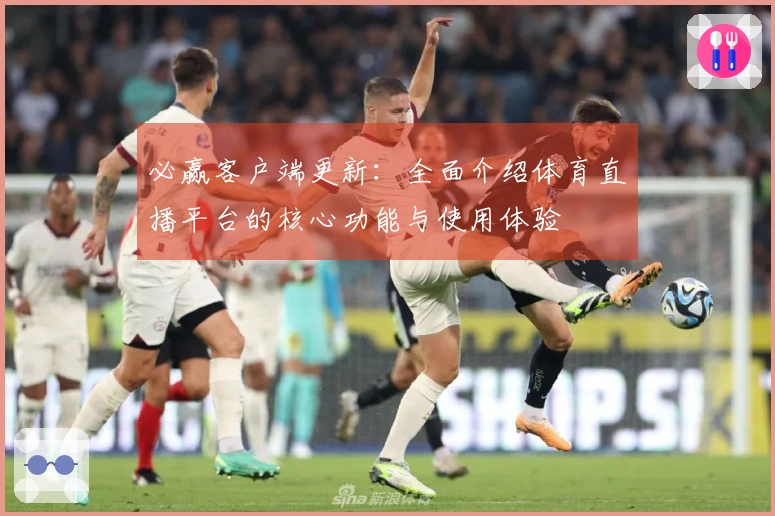 必赢客户端更新：全面介绍体育直播平台的核心功能与使用体验