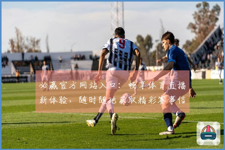 必赢官方网站入口：畅享体育直播新体验，随时随地获取精彩赛事信息