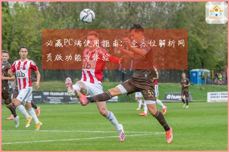 必赢PC端使用指南：全方位解析网页版功能与体验