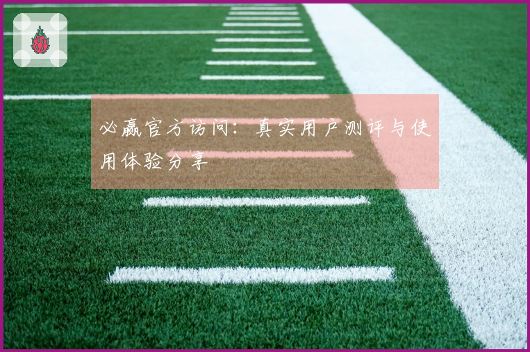 必赢官方访问：真实用户测评与使用体验分享