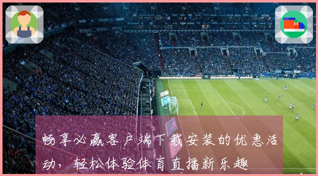 畅享必赢客户端下载安装的优惠活动，轻松体验体育直播新乐趣