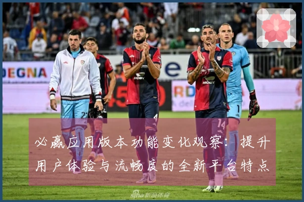 必赢应用版本功能变化观察：提升用户体验与流畅度的全新平台特点