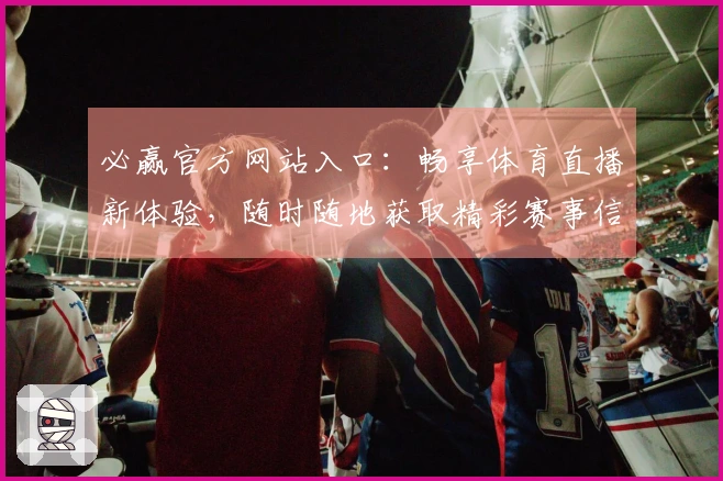必赢官方网站入口：畅享体育直播新体验，随时随地获取精彩赛事信息