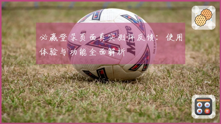 必赢登录页面真实测评反馈：使用体验与功能全面解析