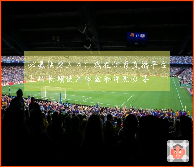 必赢快捷入口：我在体育直播平台上的长期使用体验和评测分享
