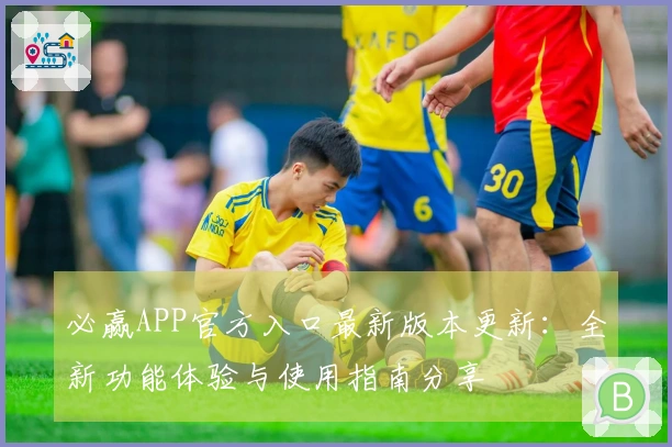 必赢APP官方入口最新版本更新：全新功能体验与使用指南分享