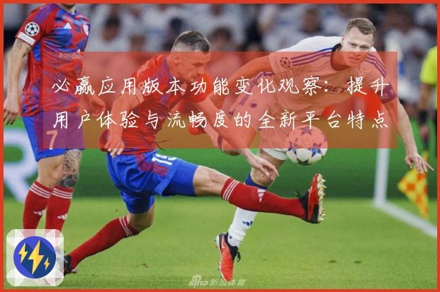 必赢应用版本功能变化观察：提升用户体验与流畅度的全新平台特点