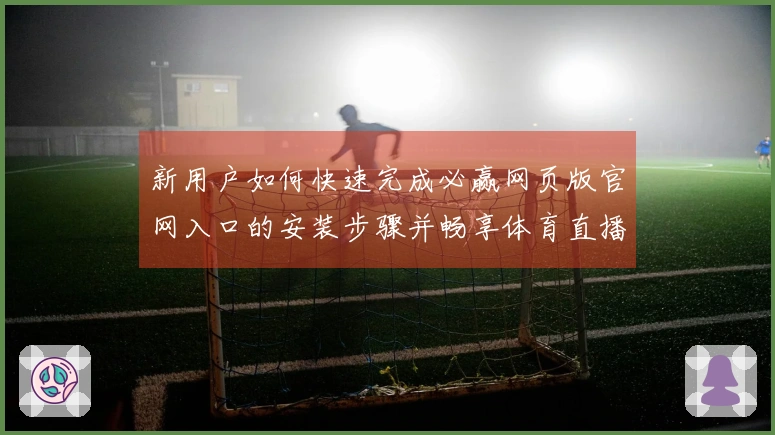 新用户如何快速完成必赢网页版官网入口的安装步骤并畅享体育直播体验