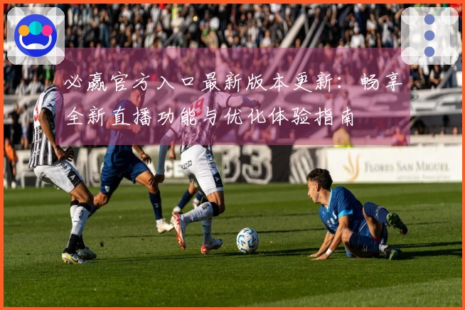 必赢官方入口最新版本更新：畅享全新直播功能与优化体验指南