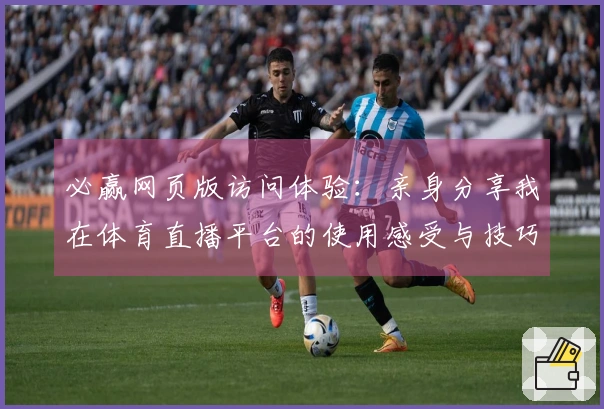 必赢网页版访问体验：亲身分享我在体育直播平台的使用感受与技巧