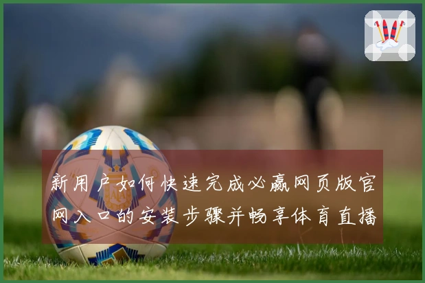 新用户如何快速完成必赢网页版官网入口的安装步骤并畅享体育直播体验