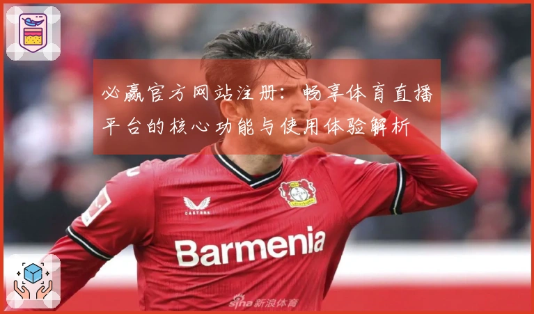 必赢官方网站注册：畅享体育直播平台的核心功能与使用体验解析