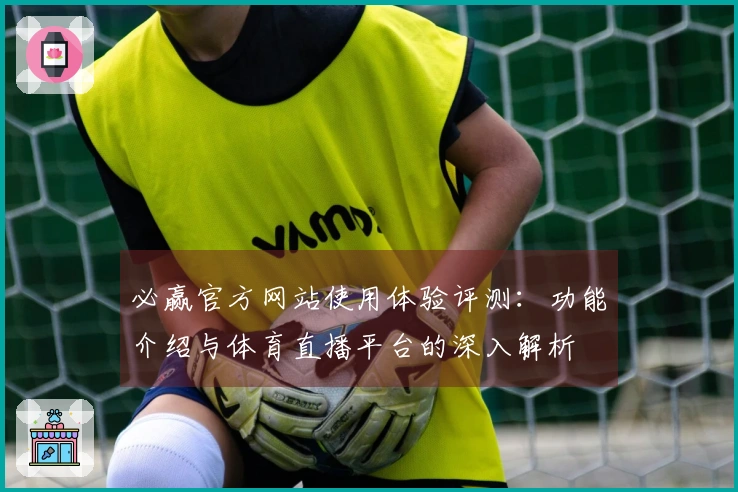 必赢官方网站使用体验评测：功能介绍与体育直播平台的深入解析